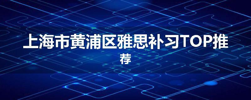 上海市黄浦区雅思补习TOP推荐