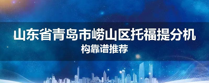 山东省青岛市崂山区托福提分机构靠谱推荐