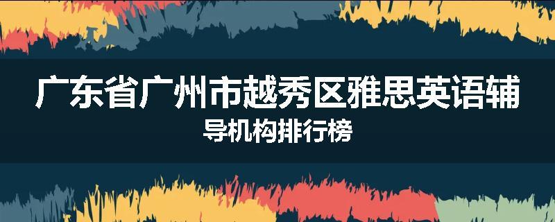 广东省广州市越秀区雅思英语辅导机构排行榜