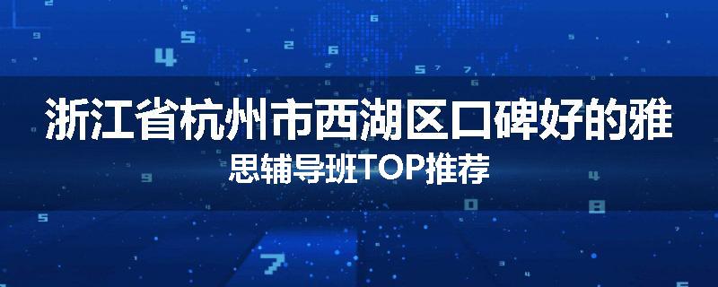 浙江省杭州市西湖区口碑好的雅思辅导班TOP推荐