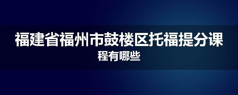福建省福州市鼓楼区托福提分课程有哪些