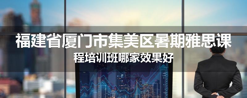 福建省厦门市集美区暑期雅思课程培训班哪家效果好