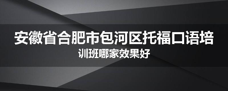 安徽省合肥市包河区托福口语培训班哪家效果好