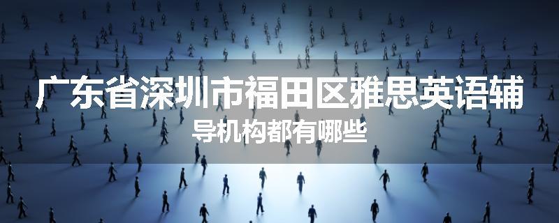 广东省深圳市福田区雅思英语辅导机构都有哪些