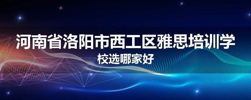 河南省洛阳市西工区雅思培训学校选哪家好
