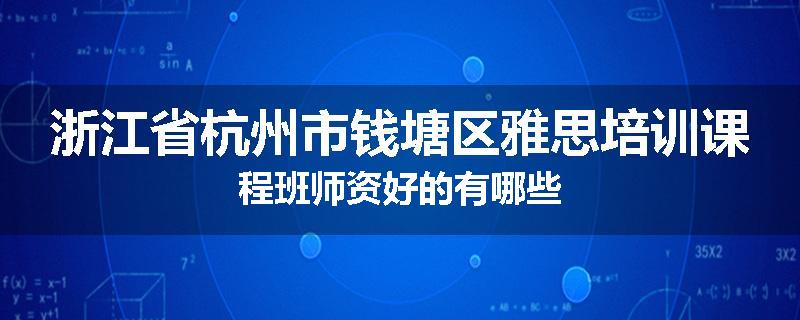 浙江省杭州市钱塘区雅思培训课程班师资好的有哪些
