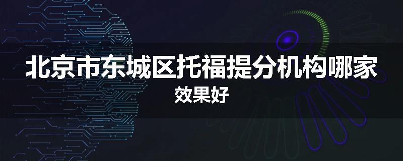 北京市东城区托福提分机构哪家效果好