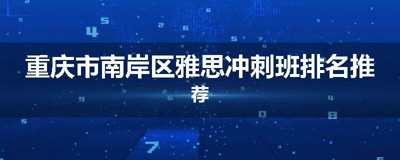 重庆市南岸区雅思冲刺班排名推荐