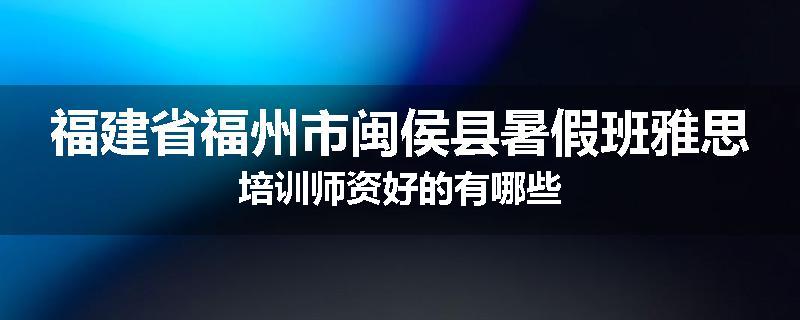 福建省福州市闽侯县暑假班雅思培训师资好的有哪些