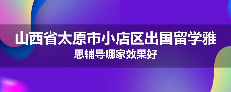 山西省太原市小店区出国留学雅思辅导哪家效果好