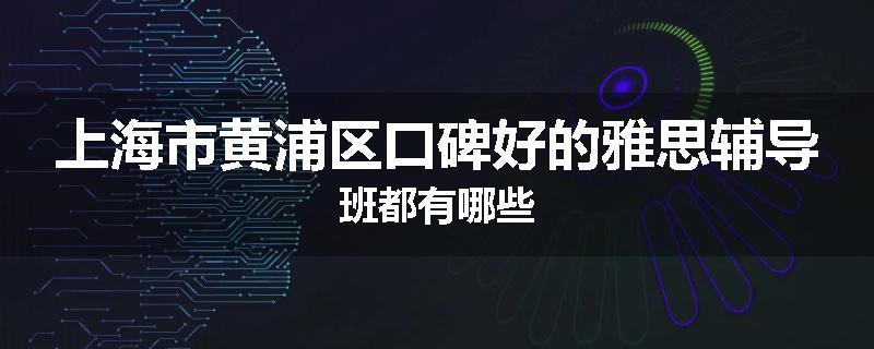 上海市黄浦区口碑好的雅思辅导班都有哪些