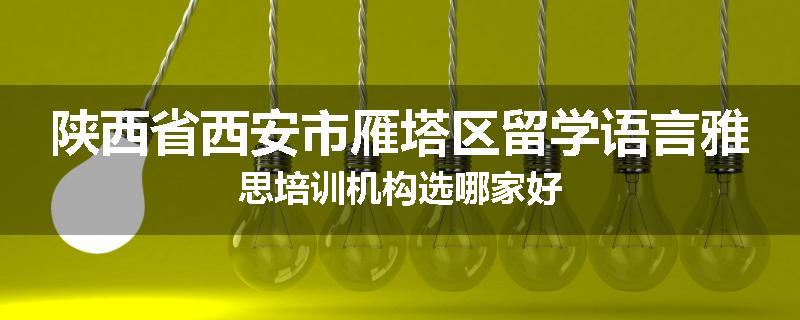 陕西省西安市雁塔区留学语言雅思培训机构选哪家好