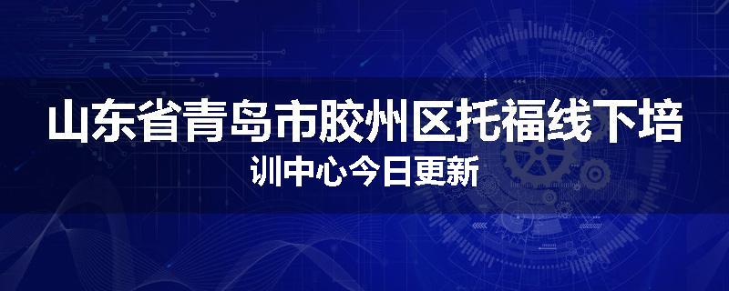 山东省青岛市胶州区托福线下培训中心今日更新