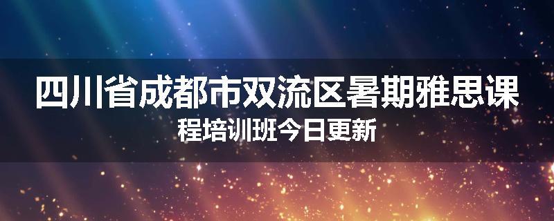 四川省成都市双流区暑期雅思课程培训班今日更新