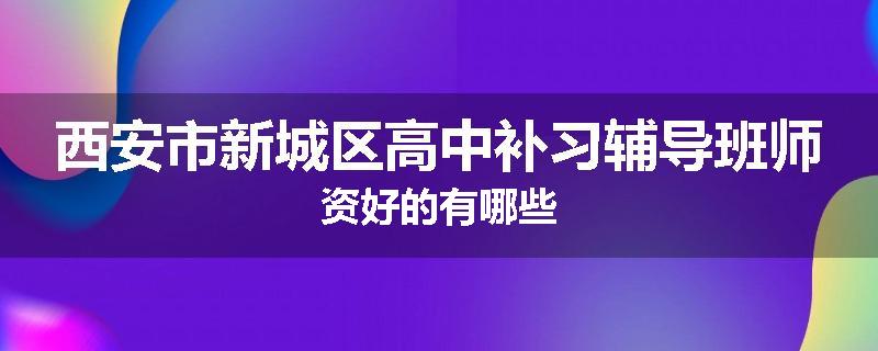 西安市新城区高中补习辅导班师资好的有哪些