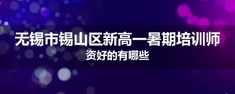 无锡市锡山区新高一暑期培训师资好的有哪些