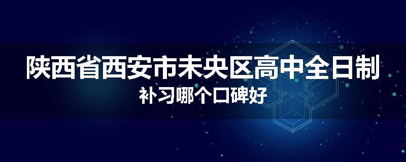 陕西省西安市未央区高中全日制补习哪个口碑好