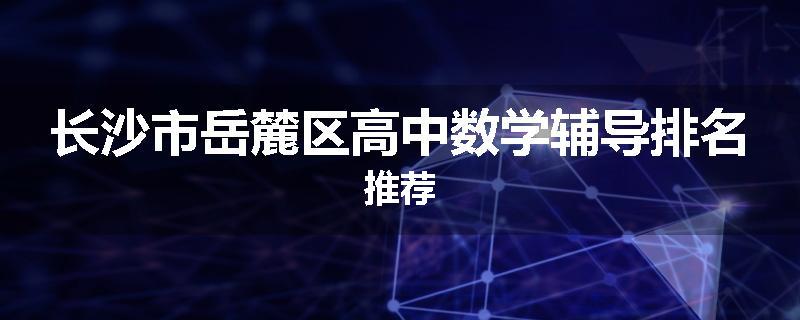 长沙市岳麓区高中数学辅导排名推荐