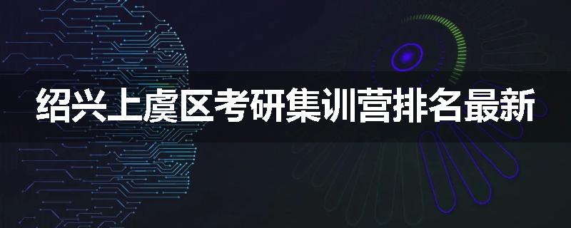 绍兴上虞区考研集训营排名最新