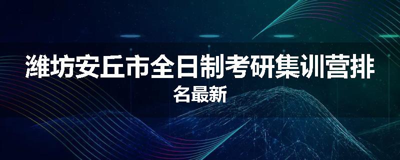 潍坊安丘市全日制考研集训营排名最新