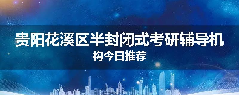 贵阳花溪区半封闭式考研辅导机构今日推荐