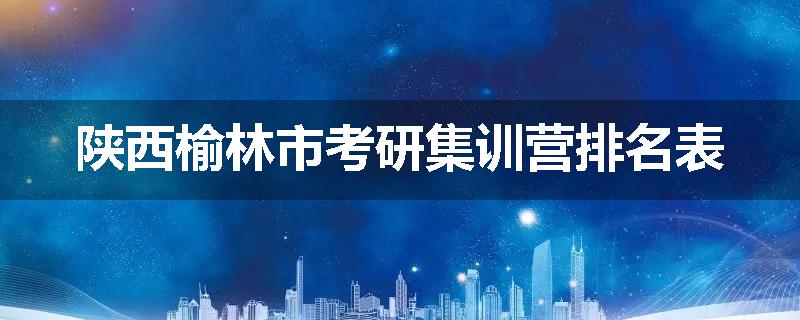 陕西榆林市考研集训营排名表