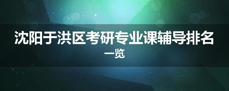 沈阳于洪区考研专业课辅导排名一览
