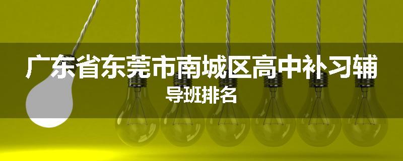 广东省东莞市南城区高中补习辅导班排名