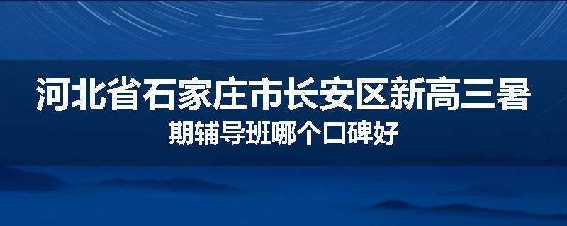 河北省石家庄市长安区新高三暑期辅导班哪个口碑好
