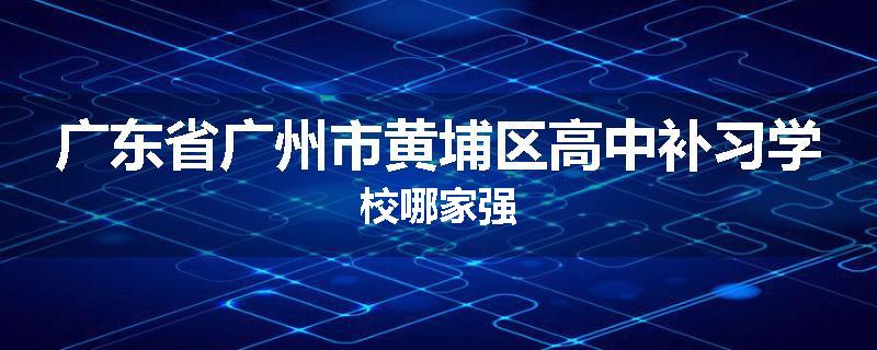 广东省广州市黄埔区高中补习学校哪家强