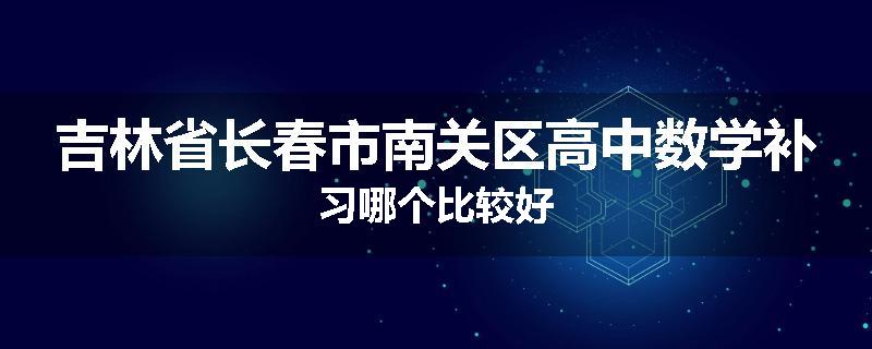 吉林省长春市南关区高中数学补习哪个比较好