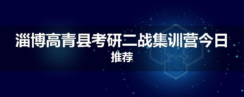 淄博高青县考研二战集训营今日推荐