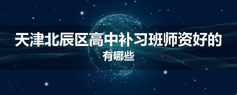 天津北辰区高中补习班师资好的有哪些
