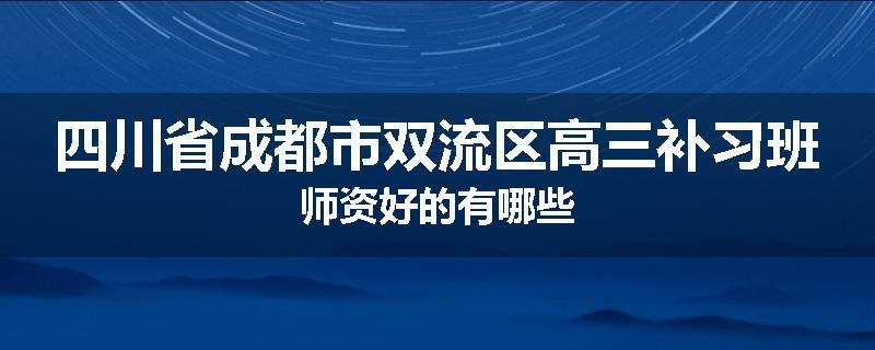 四川省成都市双流区高三补习班师资好的有哪些