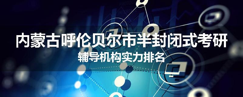 内蒙古呼伦贝尔市半封闭式考研辅导机构实力排名