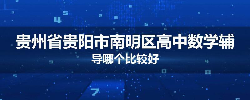 贵州省贵阳市南明区高中数学辅导哪个比较好