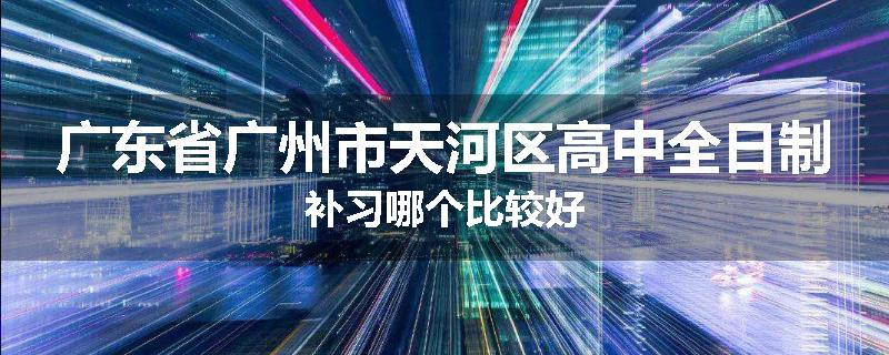 广东省广州市天河区高中全日制补习哪个比较好