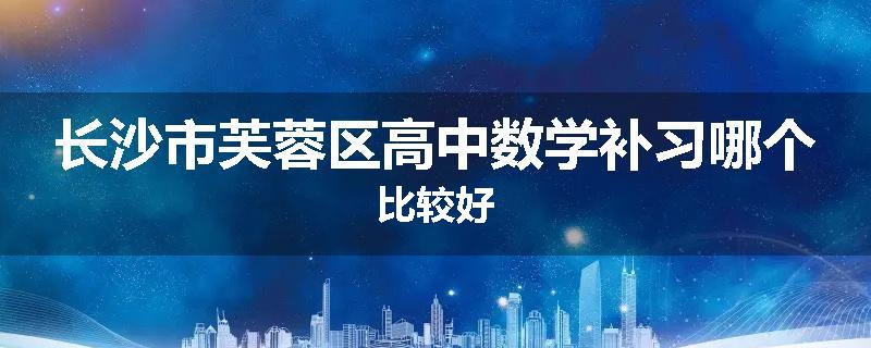 长沙市芙蓉区高中数学补习哪个比较好
