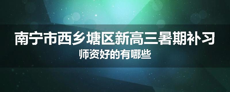 南宁市西乡塘区新高三暑期补习师资好的有哪些