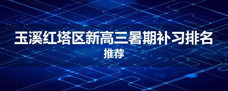 玉溪红塔区新高三暑期补习排名推荐