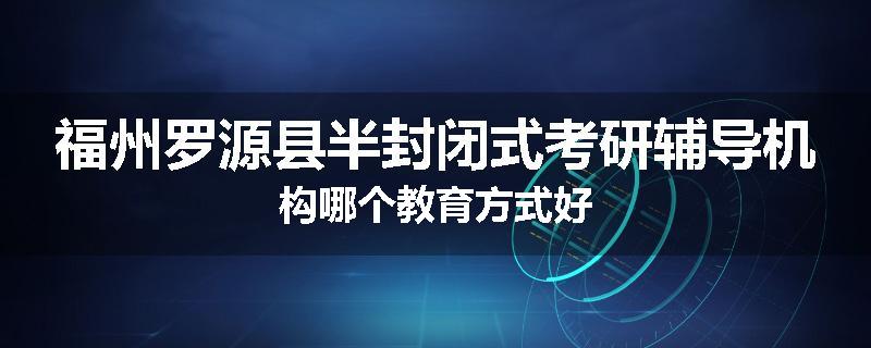 福州罗源县半封闭式考研辅导机构哪个教育方式好