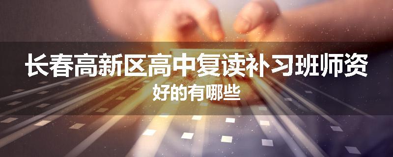 长春高新区高中复读补习班师资好的有哪些
