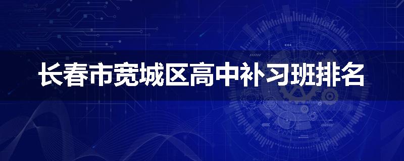 长春市宽城区高中补习班排名