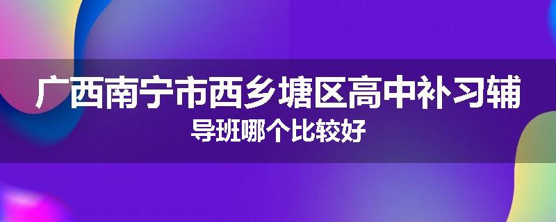 广西南宁市西乡塘区高中补习辅导班哪个比较好