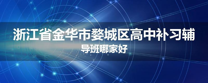浙江省金华市婺城区高中补习辅导班哪家好