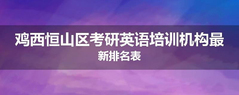 鸡西恒山区考研英语培训机构最新排名表