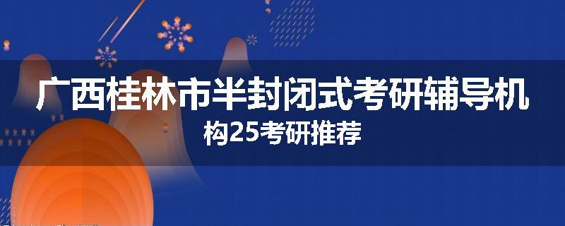 广西桂林市半封闭式考研辅导机构25考研推荐