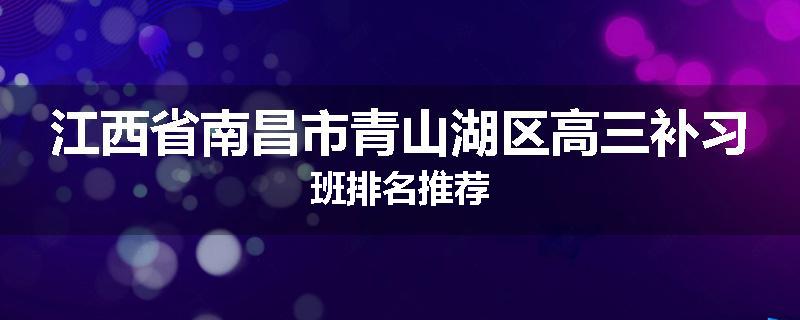 江西省南昌市青山湖区高三补习班排名推荐