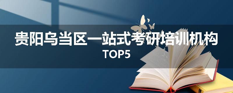 贵阳乌当区一站式考研培训机构TOP5