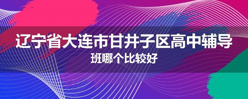 辽宁省大连市甘井子区高中辅导班哪个比较好